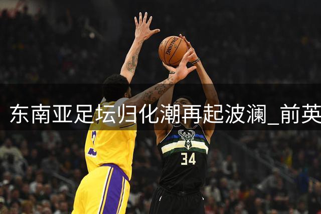 东南亚足坛归化潮再起波澜 前英格兰梯队成员转投东帝汶