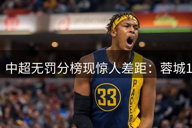 中超无罚分榜现惊人差距：蓉城14分优势稳居榜首 三镇跌至谷底