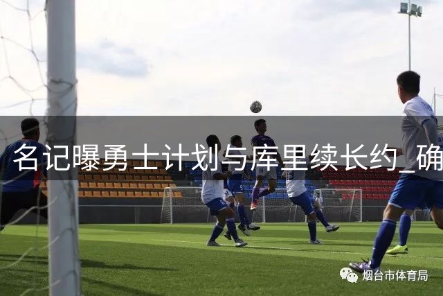名记曝勇士计划与库里续长约 确认不会交易当家球星