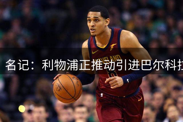 名记：利物浦正推动引进巴尔科拉，但和巴黎的估值分歧仍较大