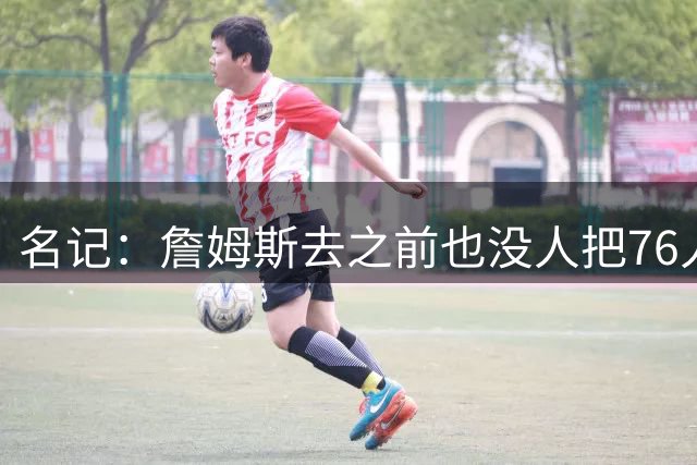 名记：詹姆斯去之前也没人把76人视为争冠球队 老詹不算追逐戒指