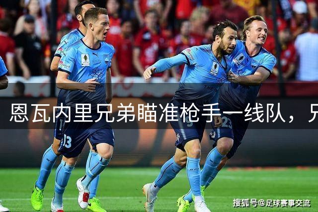 恩瓦内里兄弟瞄准枪手一线队，兄弟情深共赴职业梦想