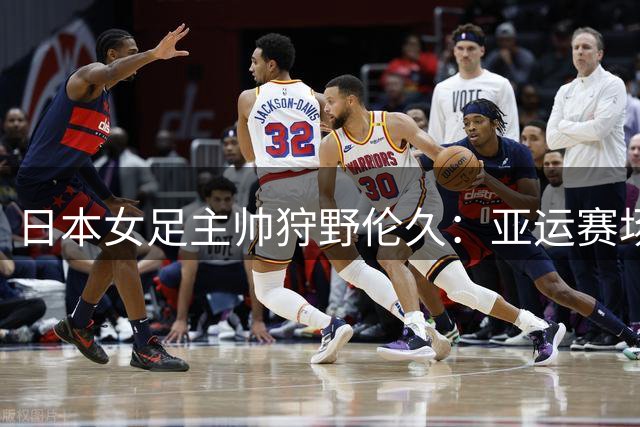 日本女足主帅狩野伦久：亚运赛场将检验新一代"钢铁玫瑰"成色
