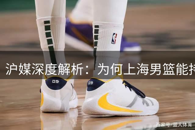 沪媒深度解析：为何上海男篮能持续放弃CBA选秀而不慌