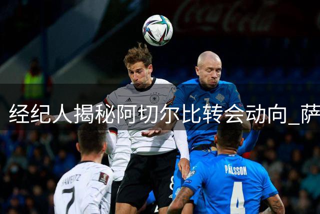 经纪人揭秘阿切尔比转会动向 萨索洛成老将首选归宿