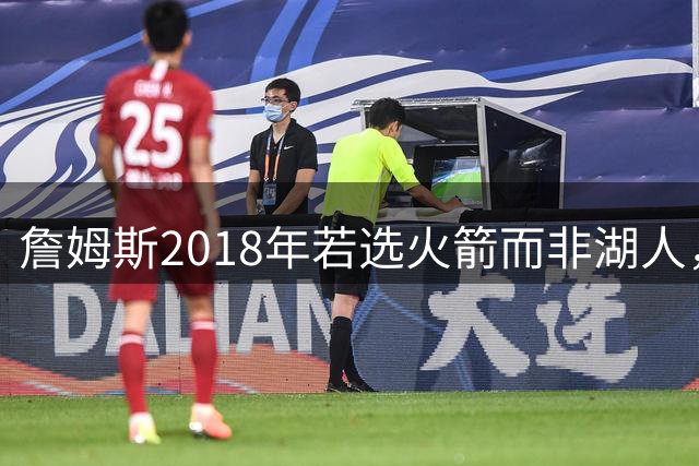 詹姆斯2018年若选火箭而非湖人，或已再添两冠？
